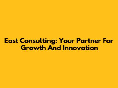 East Consulting: Your Partner For Growth And Innovation