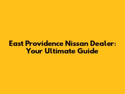 East Providence Nissan Dealer: Your Ultimate Guide
