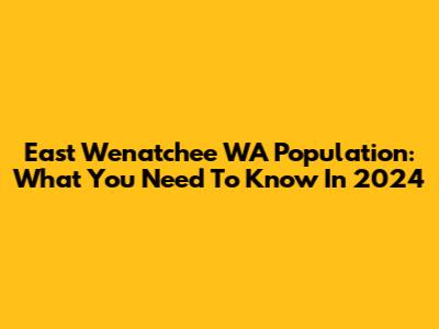 East Wenatchee WA Population: What You Need To Know In 2024