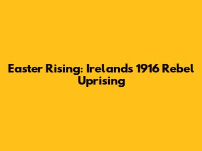 Easter Rising: Ireland's 1916 Rebel Uprising