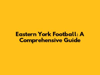 Eastern York Football: A Comprehensive Guide