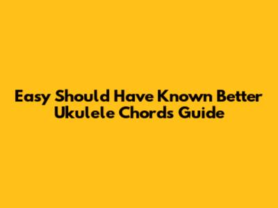 Easy "Should Have Known Better" Ukulele Chords Guide