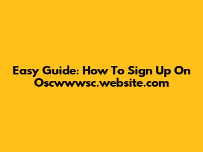 Easy Guide: How To Sign Up On Oscwwwsc.website.com