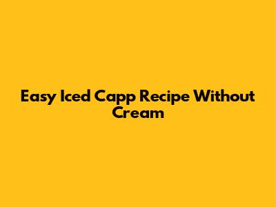 Easy Iced Capp Recipe Without Cream
