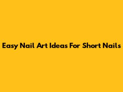 Easy Nail Art Ideas For Short Nails