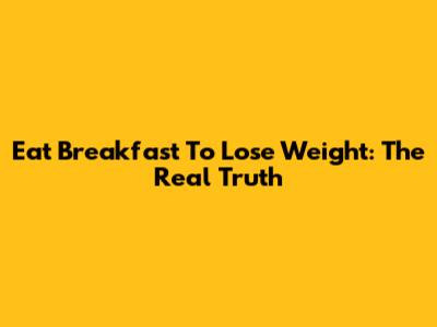 Eat Breakfast To Lose Weight: The Real Truth