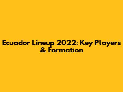Ecuador Lineup 2022: Key Players & Formation
