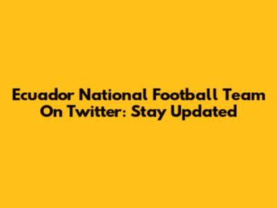Ecuador National Football Team On Twitter: Stay Updated