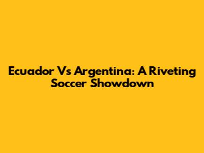 Ecuador Vs Argentina: A Riveting Soccer Showdown