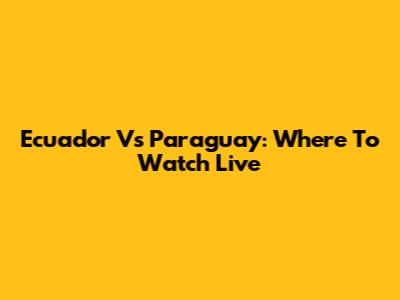 Ecuador Vs Paraguay: Where To Watch Live