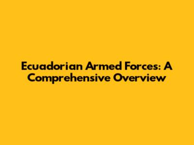 Ecuadorian Armed Forces: A Comprehensive Overview