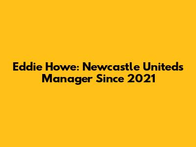 Eddie Howe: Newcastle United's Manager Since 2021