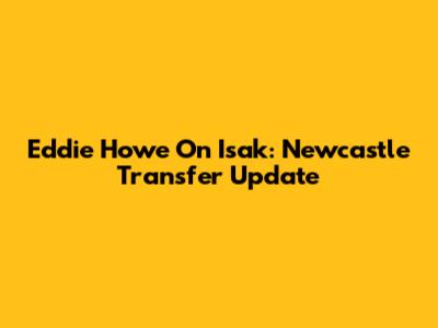 Eddie Howe On Isak: Newcastle Transfer Update