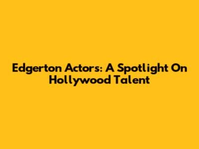 Edgerton Actors: A Spotlight On Hollywood Talent