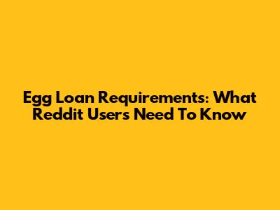 Egg Loan Requirements: What Reddit Users Need To Know