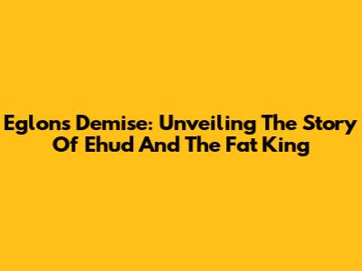 Eglon's Demise: Unveiling The Story Of Ehud And The Fat King