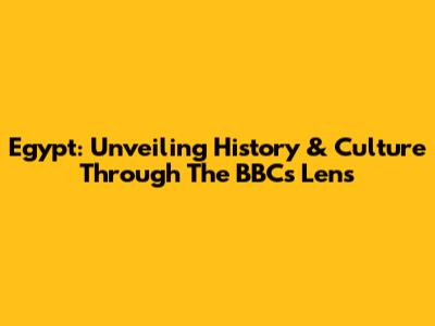 Egypt: Unveiling History & Culture Through The BBC's Lens