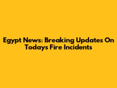 Egypt News: Breaking Updates On Today's Fire Incidents