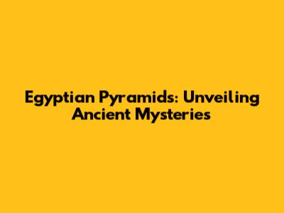 Egyptian Pyramids: Unveiling Ancient Mysteries