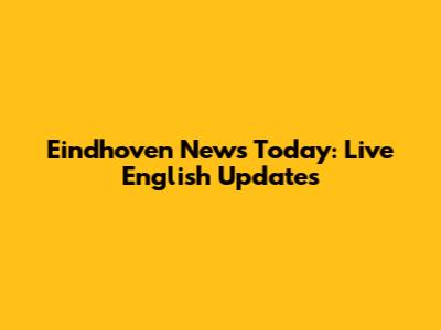 Eindhoven News Today: Live English Updates