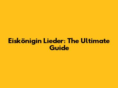 Eiskönigin Lieder: The Ultimate Guide