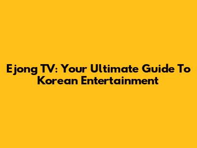 Ejong TV: Your Ultimate Guide To Korean Entertainment
