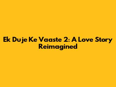 Ek Duje Ke Vaaste 2: A Love Story Reimagined