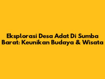 Eksplorasi Desa Adat Di Sumba Barat: Keunikan Budaya & Wisata