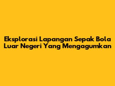 Eksplorasi Lapangan Sepak Bola Luar Negeri Yang Mengagumkan