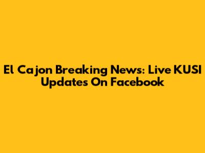 El Cajon Breaking News: Live KUSI Updates On Facebook