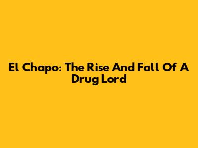 El Chapo: The Rise And Fall Of A Drug Lord
