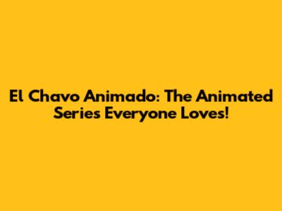 El Chavo Animado: The Animated Series Everyone Loves!