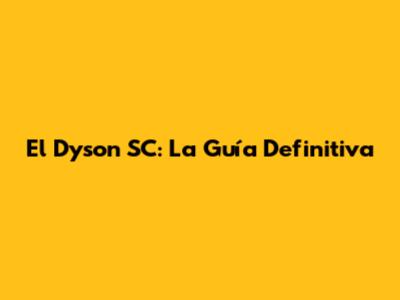El Dyson SC: La Guía Definitiva