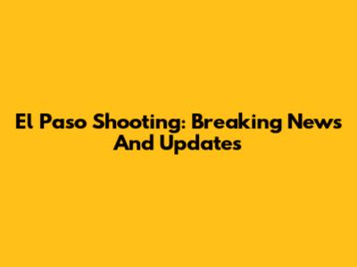 El Paso Shooting: Breaking News And Updates