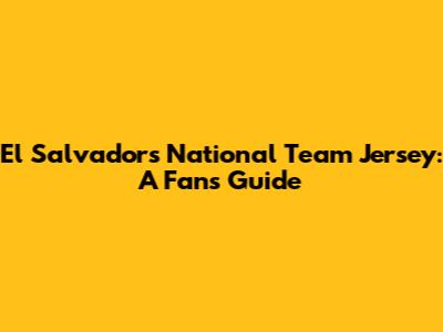 El Salvador's National Team Jersey: A Fan's Guide
