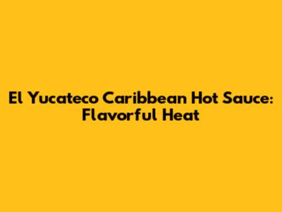 El Yucateco Caribbean Hot Sauce: Flavorful Heat