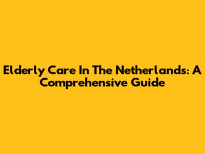 Elderly Care In The Netherlands: A Comprehensive Guide