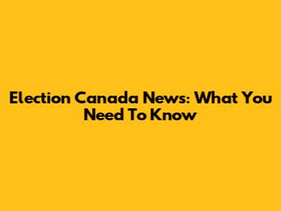 Election Canada News: What You Need To Know