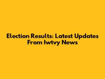 Election Results: Latest Updates From Iwtvy News