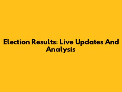 Election Results: Live Updates And Analysis