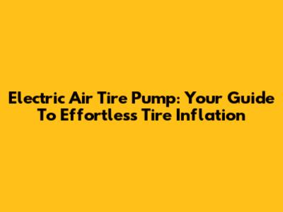 Electric Air Tire Pump: Your Guide To Effortless Tire Inflation