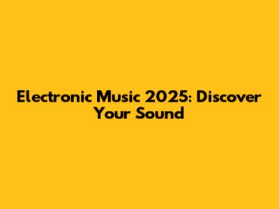 Electronic Music 2025: Discover Your Sound
