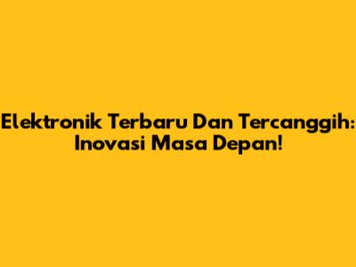 Elektronik Terbaru Dan Tercanggih: Inovasi Masa Depan!
