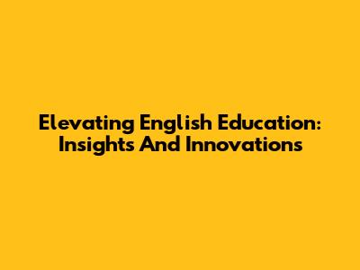 Elevating English Education: Insights And Innovations