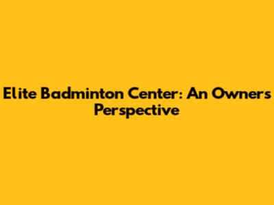 Elite Badminton Center: An Owner's Perspective