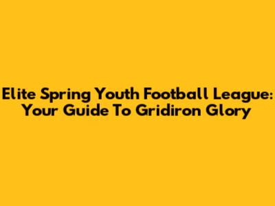 Elite Spring Youth Football League: Your Guide To Gridiron Glory