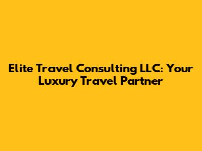 Elite Travel Consulting LLC: Your Luxury Travel Partner