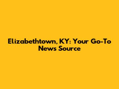 Elizabethtown, KY: Your Go-To News Source