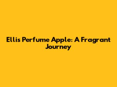 Ellis Perfume Apple: A Fragrant Journey