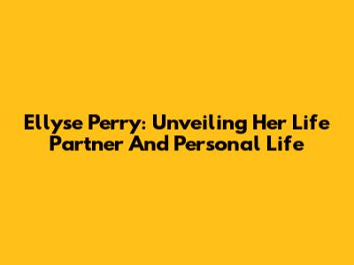 Ellyse Perry: Unveiling Her Life Partner And Personal Life